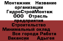 Монтажник › Название организации ­ ГидроСтройМонтаж, ООО › Отрасль предприятия ­ Строительство › Минимальный оклад ­ 25 000 - Все города Работа » Вакансии   . Адыгея респ.,Адыгейск г.